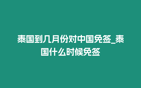 泰國到幾月份對中國免簽_泰國什么時候免簽