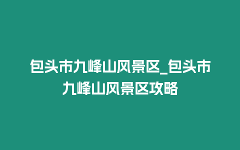 包頭市九峰山風景區_包頭市九峰山風景區攻略