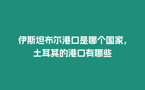 伊斯坦布爾港口是哪個國家，土耳其的港口有哪些