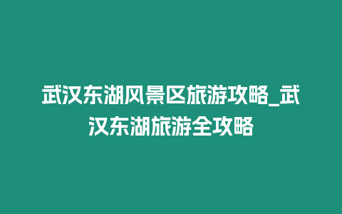 武漢東湖風(fēng)景區(qū)旅游攻略_武漢東湖旅游全攻略