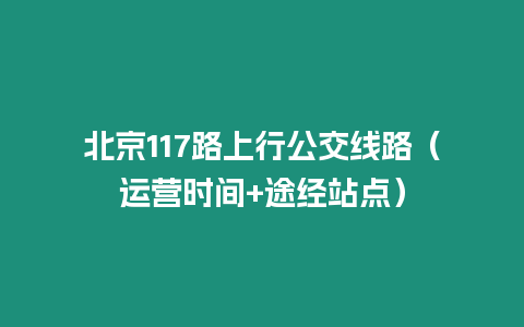 北京117路上行公交線路（運(yùn)營時間+途經(jīng)站點(diǎn)）