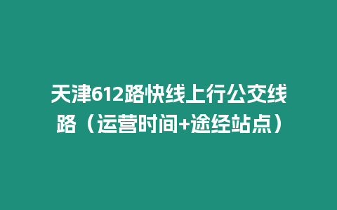 天津612路快線上行公交線路（運營時間+途經站點）