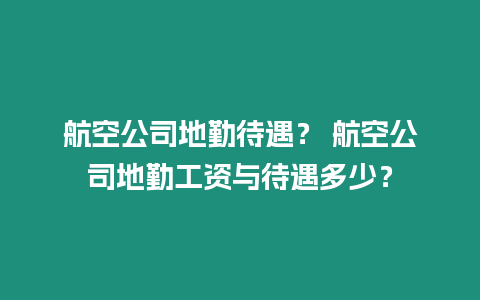 航空公司地勤待遇？ 航空公司地勤工資與待遇多少？
