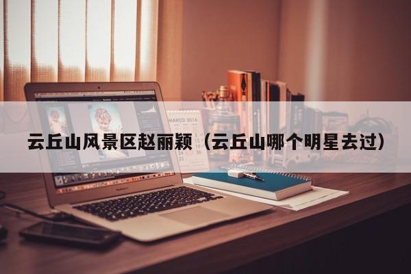 云丘山風景區趙麗穎_云丘山哪個明星去過插圖 8332f2d37a9c108872fb07b029b0ea94.jpg