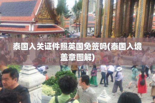 泰國入關證件照英國免簽嗎_泰國入境蓋章圖解插圖 8341f5b39e1eec300f543a7cf88544dc.jpg