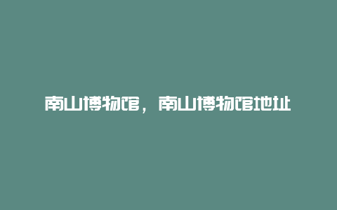 南山博物館,南山博物館地址插圖 84f8d6848b426e75e510d16ccbd7df07.jpg