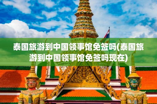 泰國旅游到中國領事館免簽嗎_泰國旅游到中國領事館免簽嗎現在插圖 852e9768c4b94dc3bdfc0db9ed554c38.jpg