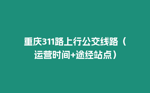 重慶311路上行公交線路（運營時間+途經站點）