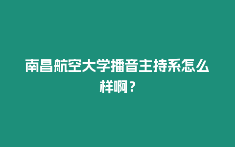 南昌航空大學播音主持系怎么樣啊？