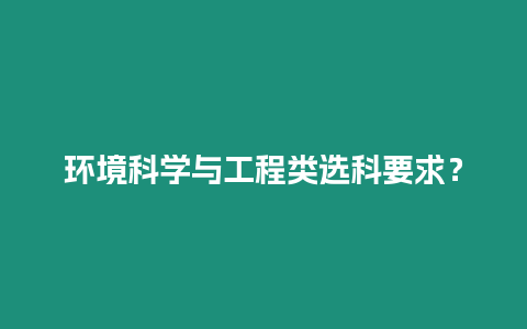 環(huán)境科學(xué)與工程類(lèi)選科要求？