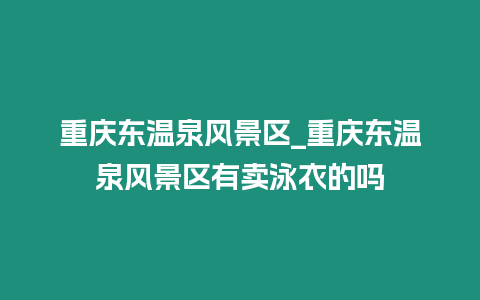重慶東溫泉風景區_重慶東溫泉風景區有賣泳衣的嗎