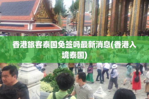 香港旅客泰國免簽嗎最新消息_香港入境泰國插圖 86cd05bfe22c56b1aefb665f4e751bb7.jpg