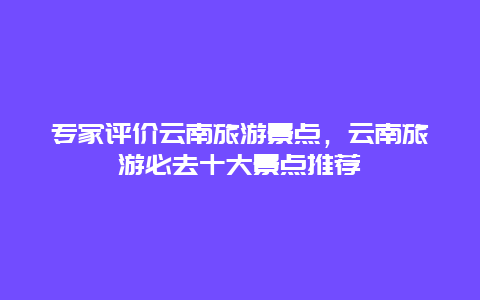專家評價云南旅游景點,云南旅游必去十大景點推薦插圖 86d1654919da02a6e0d63d97421fdf48.jpg
