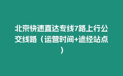 北京快速直達專線7路上行公交線路（運營時間+途經站點）