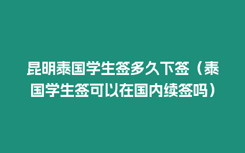昆明泰國學生簽多久下簽（泰國學生簽可以在國內續(xù)簽嗎）