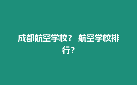 成都航空學(xué)校？ 航空學(xué)校排行？