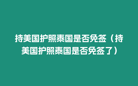 持美國護照泰國是否免簽（持美國護照泰國是否免簽了）