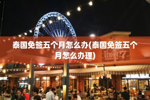 泰國免簽五個月怎么辦_泰國免簽五個月怎么辦理插圖 88f14c3e283b9cb8824e50de916e9ef7.jpg
