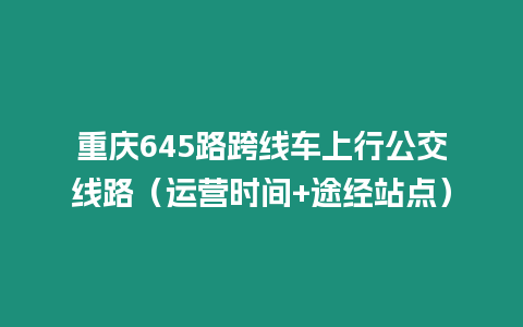 重慶645路跨線車(chē)上行公交線路(運(yùn)營(yíng)時(shí)間+途經(jīng)站點(diǎn))插圖 重慶645路跨線車(chē)上行公交線路(運(yùn)營(yíng)時(shí)間+途經(jīng)站點(diǎn))
