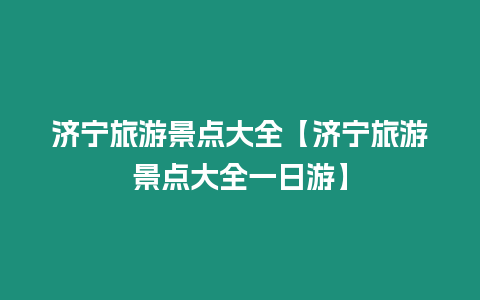 濟寧旅游景點大全【濟寧旅游景點大全一日游】