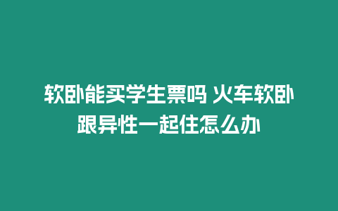 軟臥能買學(xué)生票嗎 火車軟臥跟異性一起住怎么辦
