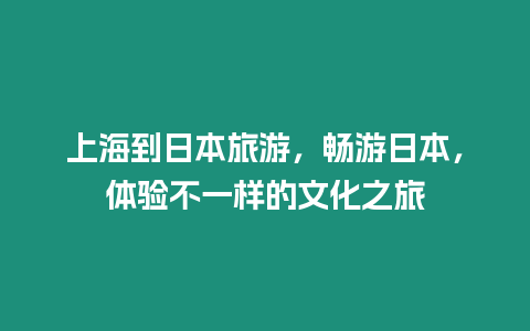 上海到日本旅游，暢游日本，體驗不一樣的文化之旅