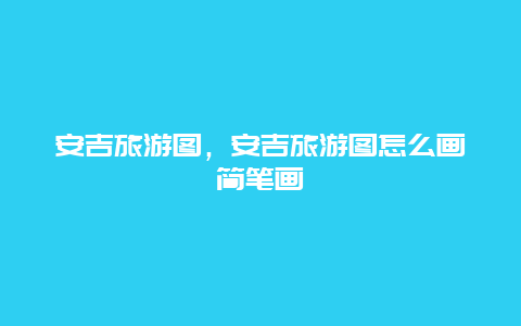 安吉旅游圖，安吉旅游圖怎么畫簡筆畫