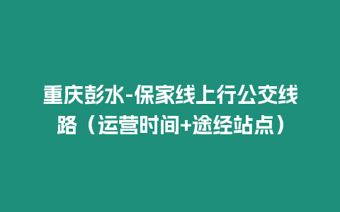 重慶彭水-保家線上行公交線路（運營時間+途經(jīng)站點）