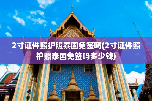 2寸證件照護(hù)照泰國(guó)免簽嗎_2寸證件照護(hù)照泰國(guó)免簽嗎多少錢(qián)插圖 8bff67f266947d1d330631a859ae4e52.jpg
