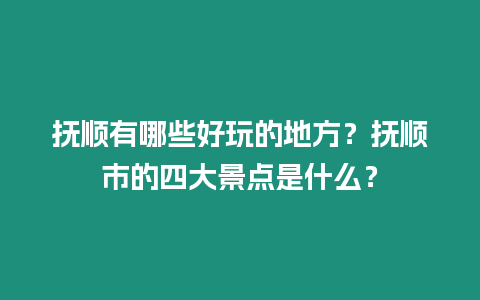 撫順有哪些好玩的地方？撫順市的四大景點是什么？