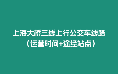 上海大橋三線上行公交車線路（運(yùn)營(yíng)時(shí)間+途經(jīng)站點(diǎn)）