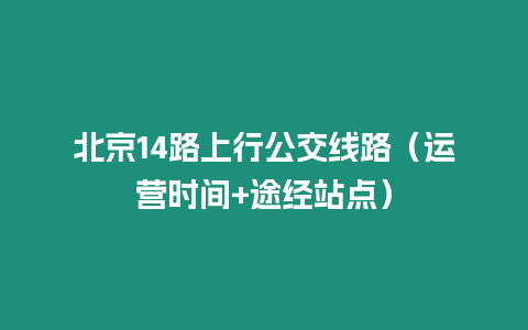 北京14路上行公交線路（運(yùn)營時(shí)間+途經(jīng)站點(diǎn)）