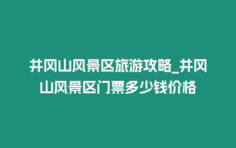 井岡山風景區旅游攻略_井岡山風景區門票多少錢價格