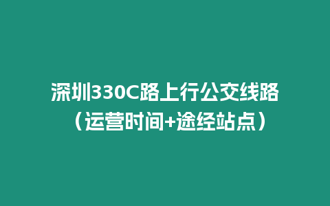 深圳330C路上行公交線路（運(yùn)營(yíng)時(shí)間+途經(jīng)站點(diǎn)）