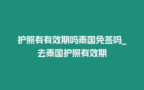 護(hù)照有有效期嗎泰國免簽嗎_去泰國護(hù)照有效期