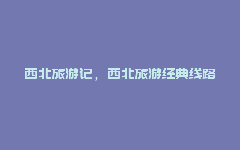 西北旅游記,西北旅游經典線路插圖 8d77e0059c25bc3f0f1b92b8b7193d8e.jpg