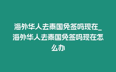 海外華人去泰國免簽嗎現在_海外華人去泰國免簽嗎現在怎么辦