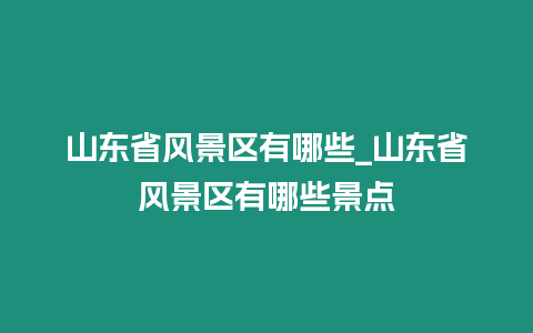 山東省風(fēng)景區(qū)有哪些_山東省風(fēng)景區(qū)有哪些景點
