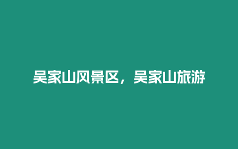 吳家山風(fēng)景區(qū),吳家山旅游插圖 吳家山風(fēng)景區(qū),吳家山旅游