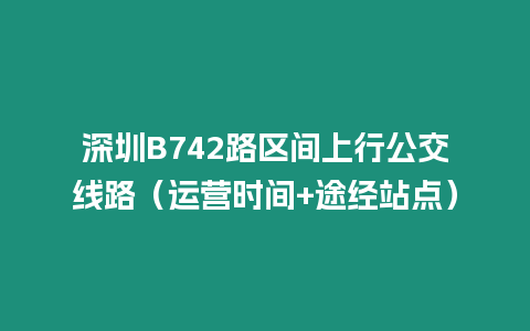 深圳B742路區(qū)間上行公交線路（運(yùn)營時間+途經(jīng)站點(diǎn)）