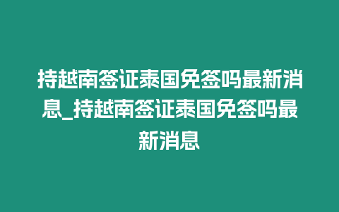持越南簽證泰國(guó)免簽嗎最新消息_持越南簽證泰國(guó)免簽嗎最新消息
