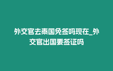 外交官去泰國免簽嗎現在_外交官出國要簽證嗎
