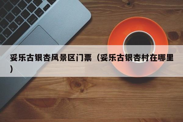 妥樂古銀杏風(fēng)景區(qū)門票多少錢_妥樂古銀杏村在哪里插圖 8ed43737981ecbd6a767449986ab1700.jpg
