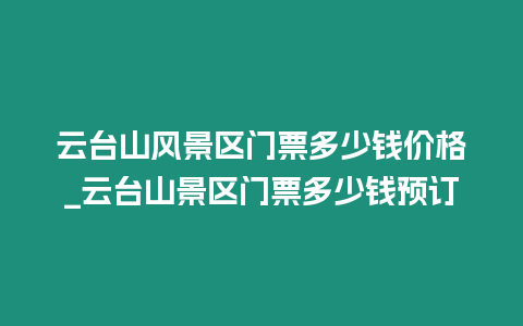 云臺山風景區門票多少錢價格_云臺山景區門票多少錢預訂