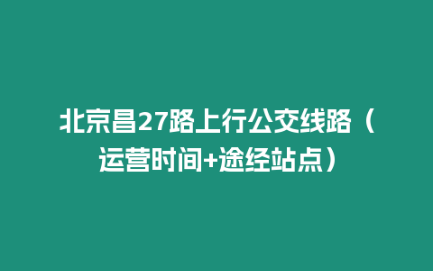 北京昌27路上行公交線路（運營時間+途經(jīng)站點）