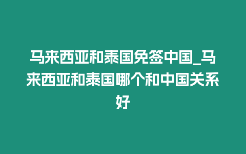 馬來西亞和泰國免簽中國_馬來西亞和泰國哪個和中國關系好