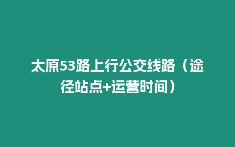 太原53路上行公交線路（途徑站點+運營時間）