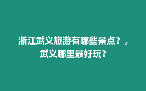 浙江武義旅游有哪些景點？，武義哪里最好玩？