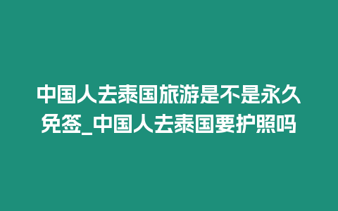 中國人去泰國旅游是不是永久免簽_中國人去泰國要護照嗎