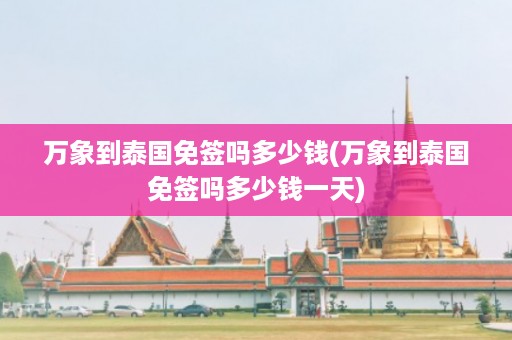 萬象到泰國免簽嗎多少錢_萬象到泰國免簽嗎多少錢一天插圖 8ff6afae367e1629d2d2c8ad10774534.jpg